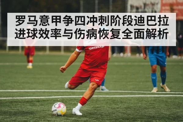 罗马意甲争四冲刺阶段迪巴拉进球效率与伤病恢复全面解析